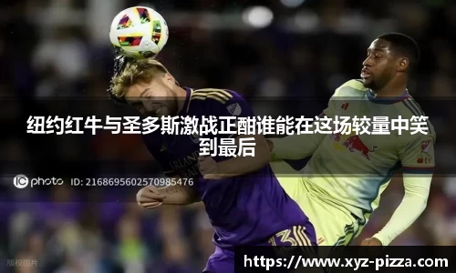 纽约红牛与圣多斯激战正酣谁能在这场较量中笑到最后