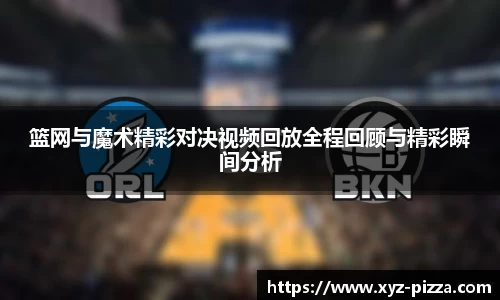 篮网与魔术精彩对决视频回放全程回顾与精彩瞬间分析